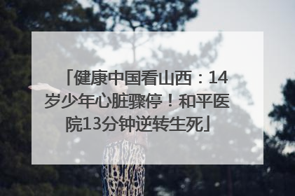 健康中国看山西：14岁少年心脏骤停！和平医院13分钟逆转生死